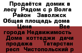 Продаётся  домик в лесу. Рядом с р.Волга.  › Район ­ Заволжск › Общая площадь дома ­ 69 › Цена ­ 200 000 - Все города Недвижимость » Дома, коттеджи, дачи продажа   . Татарстан респ.,Чистопольский р-н